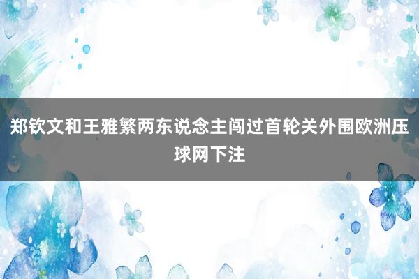 郑钦文和王雅繁两东说念主闯过首轮关外围欧洲压球网下注