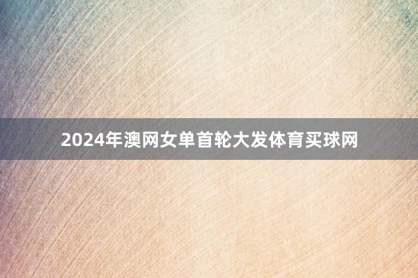 2024年澳网女单首轮大发体育买球网