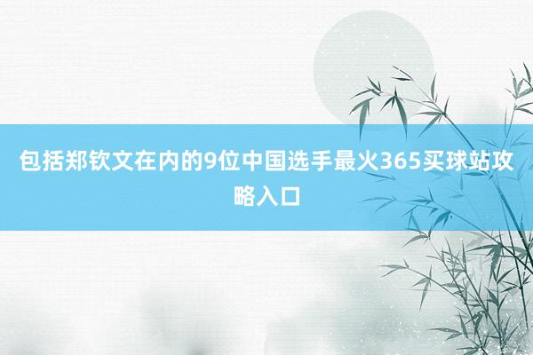 包括郑钦文在内的9位中国选手最火365买球站攻略入口