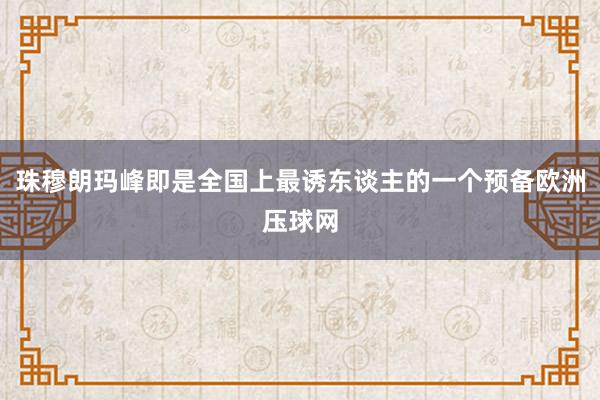 珠穆朗玛峰即是全国上最诱东谈主的一个预备欧洲压球网