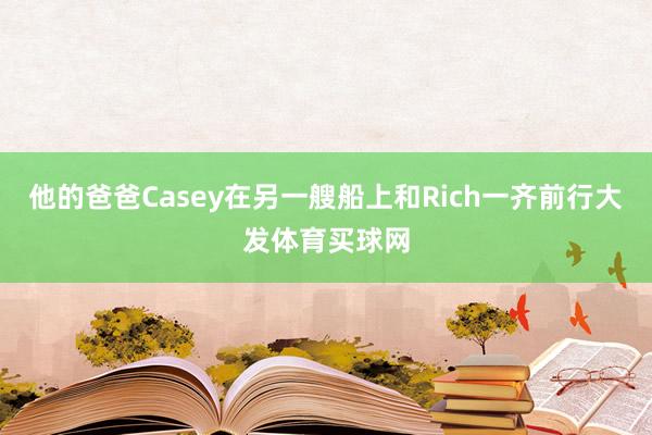 他的爸爸Casey在另一艘船上和Rich一齐前行大发体育买球网