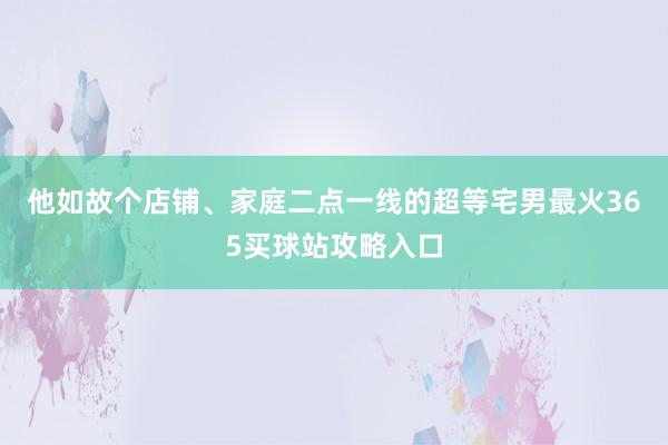 他如故个店铺、家庭二点一线的超等宅男最火365买球站攻略入口