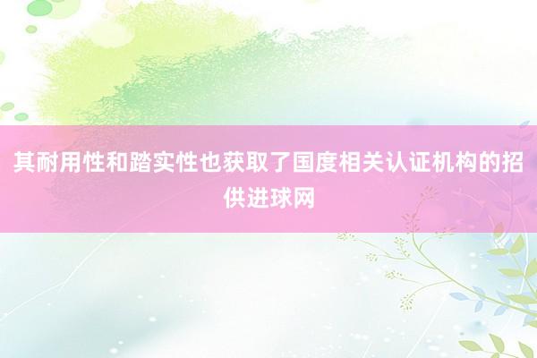 其耐用性和踏实性也获取了国度相关认证机构的招供进球网