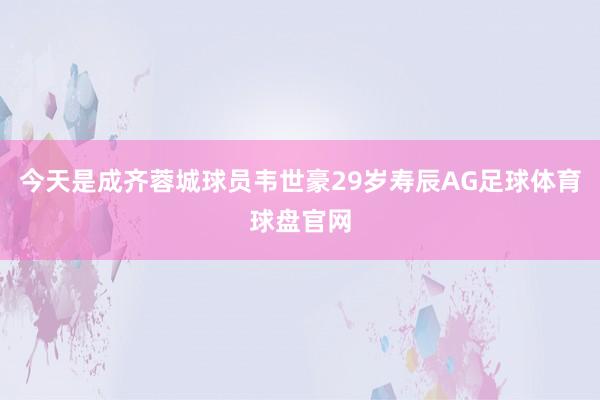 今天是成齐蓉城球员韦世豪29岁寿辰AG足球体育球盘官网