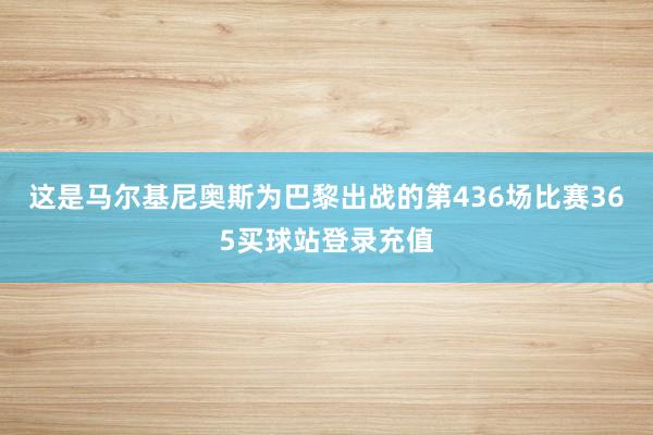 这是马尔基尼奥斯为巴黎出战的第436场比赛365买球站登录充值