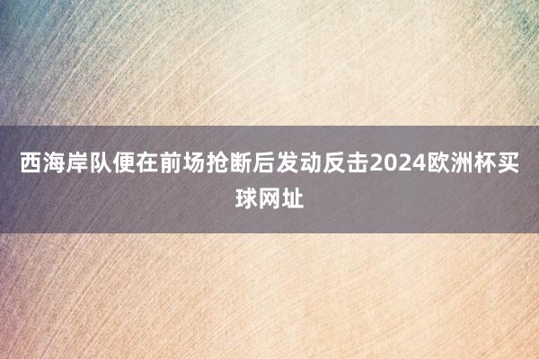 西海岸队便在前场抢断后发动反击2024欧洲杯买球网址