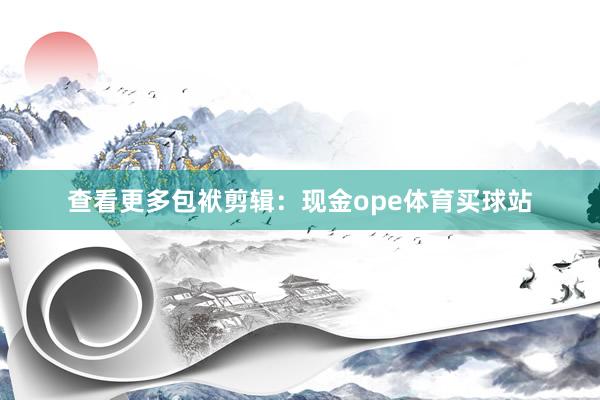 查看更多包袱剪辑：现金ope体育买球站