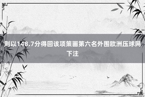 则以148.7分得回该项策画第六名外围欧洲压球网下注