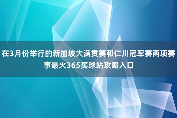 在3月份举行的新加坡大满贯赛和仁川冠军赛两项赛事最火365买球站攻略入口