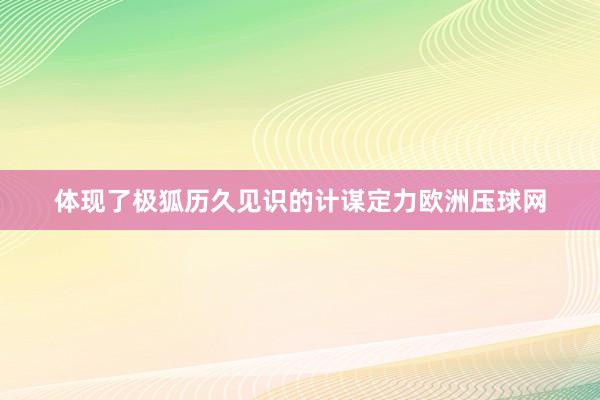 体现了极狐历久见识的计谋定力欧洲压球网