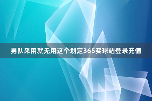 男队采用就无用这个划定365买球站登录充值