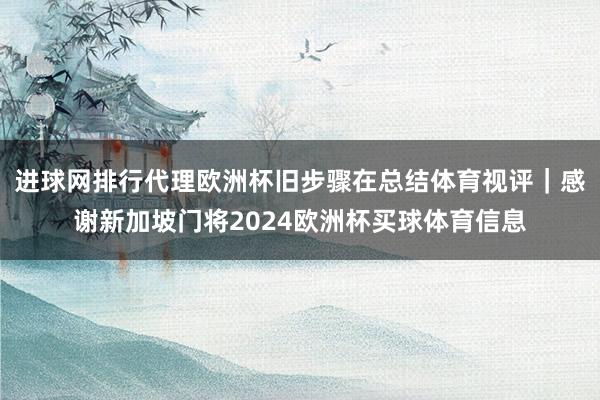 进球网排行代理欧洲杯旧步骤在总结体育视评｜感谢新加坡门将2024欧洲杯买球体育信息