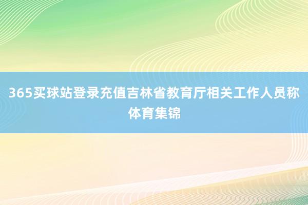 365买球站登录充值吉林省教育厅相关工作人员称体育集锦