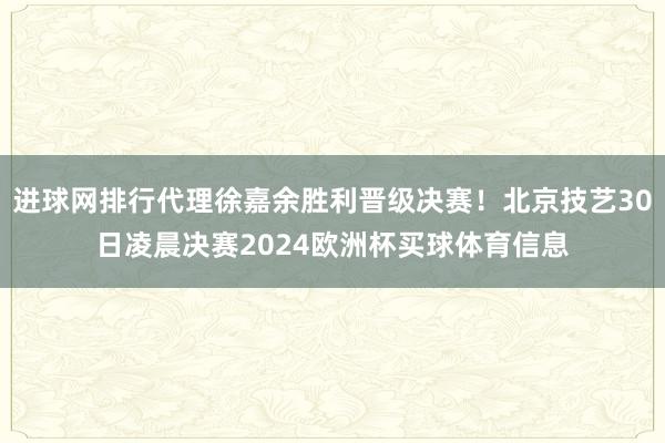 进球网排行代理徐嘉余胜利晋级决赛！北京技艺30日凌晨决赛2024欧洲杯买球体育信息