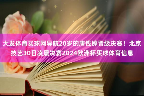 大发体育买球网导航20岁的唐钱婷晋级决赛！北京技艺30日凌晨决赛2024欧洲杯买球体育信息