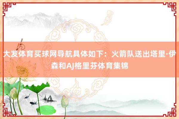 大发体育买球网导航具体如下：火箭队送出塔里·伊森和AJ格里芬体育集锦