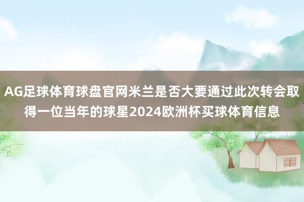 AG足球体育球盘官网米兰是否大要通过此次转会取得一位当年的球星2024欧洲杯买球体育信息