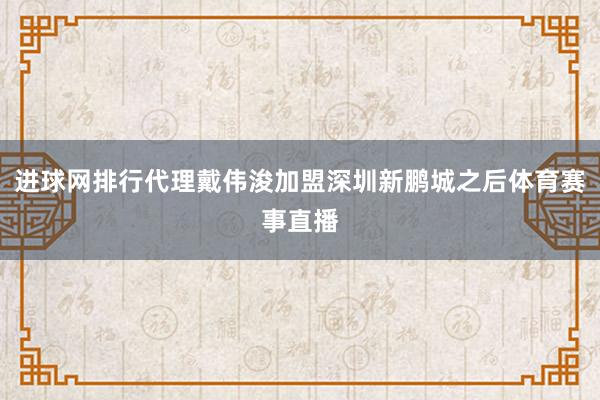 进球网排行代理戴伟浚加盟深圳新鹏城之后体育赛事直播