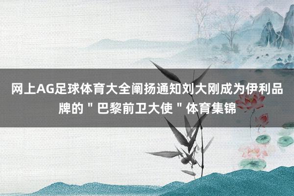 网上AG足球体育大全阐扬通知刘大刚成为伊利品牌的＂巴黎前卫大使＂体育集锦