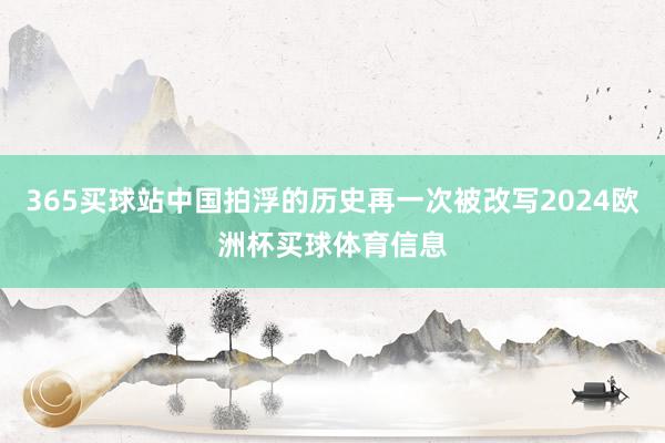 365买球站中国拍浮的历史再一次被改写2024欧洲杯买球体育信息