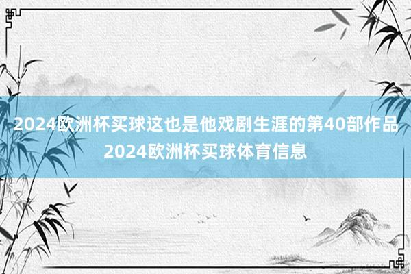 2024欧洲杯买球这也是他戏剧生涯的第40部作品2024欧洲杯买球体育信息