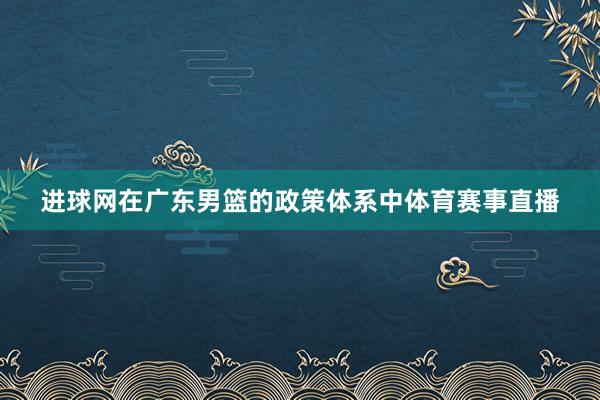 进球网在广东男篮的政策体系中体育赛事直播