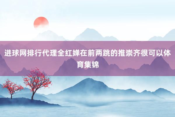 进球网排行代理全红婵在前两跳的推崇齐很可以体育集锦