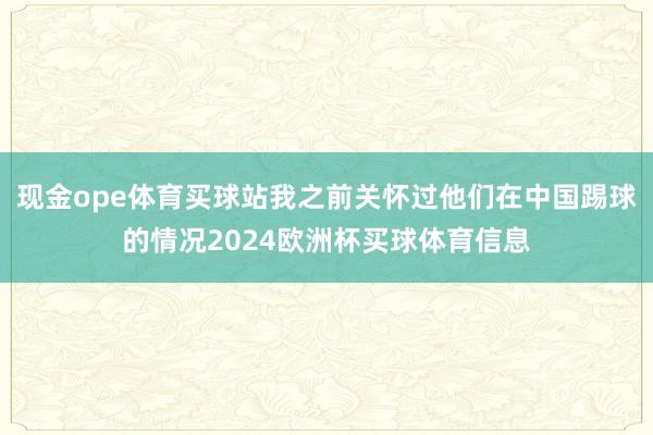 现金ope体育买球站我之前关怀过他们在中国踢球的情况2024欧洲杯买球体育信息