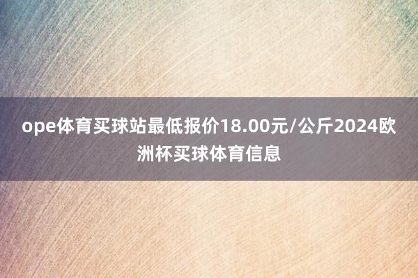 ope体育买球站最低报价18.00元/公斤2024欧洲杯买球体育信息