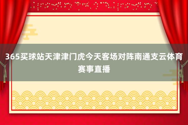 365买球站天津津门虎今天客场对阵南通支云体育赛事直播