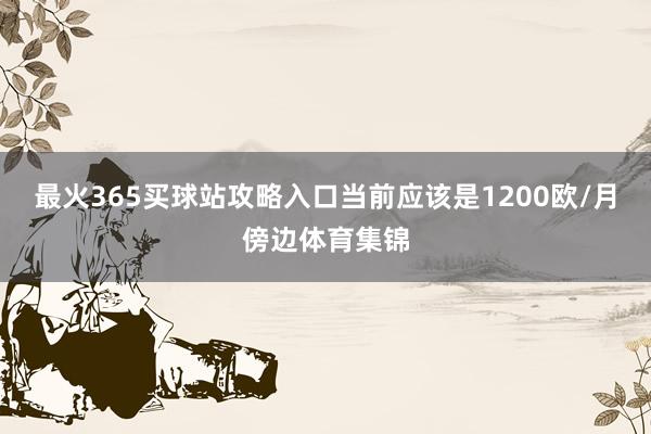 最火365买球站攻略入口当前应该是1200欧/月傍边体育集锦