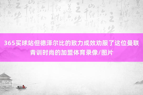 365买球站但德泽尔比的致力成效劝服了这位曼联青训时尚的加盟体育录像/图片