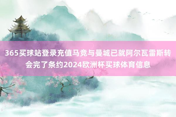 365买球站登录充值马竞与曼城已就阿尔瓦雷斯转会完了条约2024欧洲杯买球体育信息