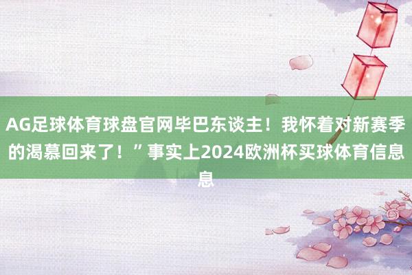 AG足球体育球盘官网毕巴东谈主！我怀着对新赛季的渴慕回来了！”事实上2024欧洲杯买球体育信息