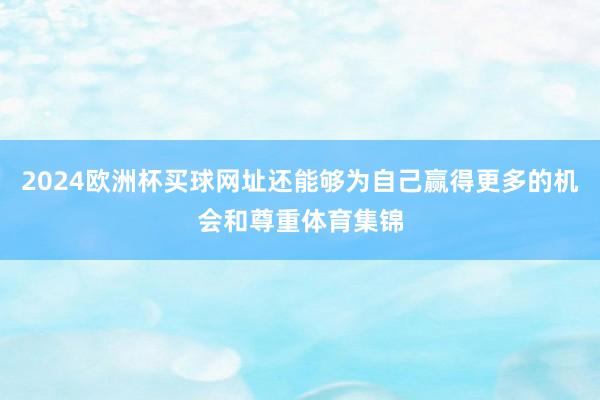 2024欧洲杯买球网址还能够为自己赢得更多的机会和尊重体育集锦