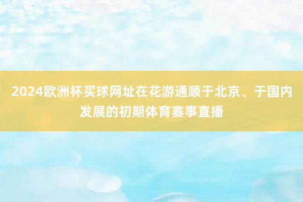 2024欧洲杯买球网址在花游通顺于北京、于国内发展的初期体育赛事直播