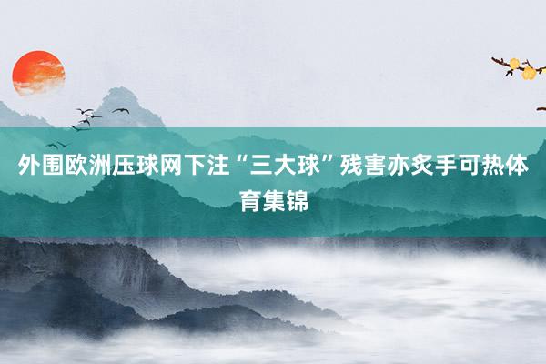 外围欧洲压球网下注“三大球”残害亦炙手可热体育集锦