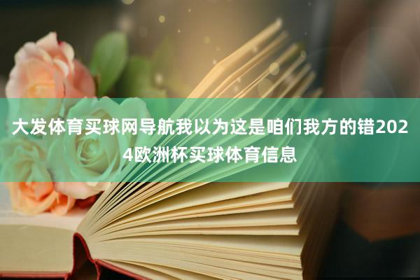 大发体育买球网导航我以为这是咱们我方的错2024欧洲杯买球体育信息