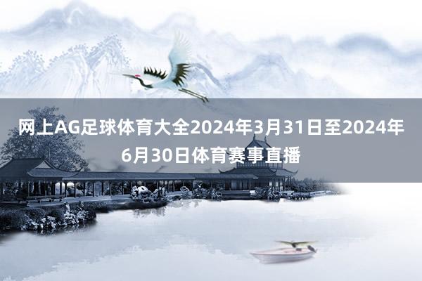 网上AG足球体育大全2024年3月31日至2024年6月30日体育赛事直播