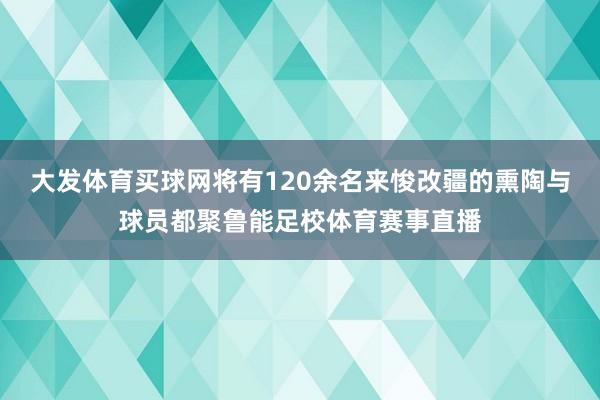 大发体育买球网将有120余名来悛改疆的熏陶与球员都聚鲁能足校体育赛事直播