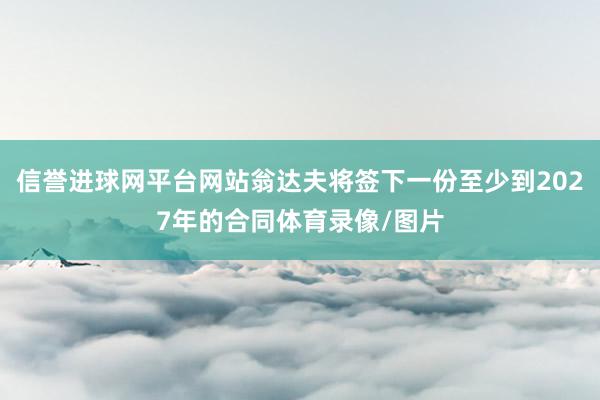 信誉进球网平台网站翁达夫将签下一份至少到2027年的合同体育录像/图片