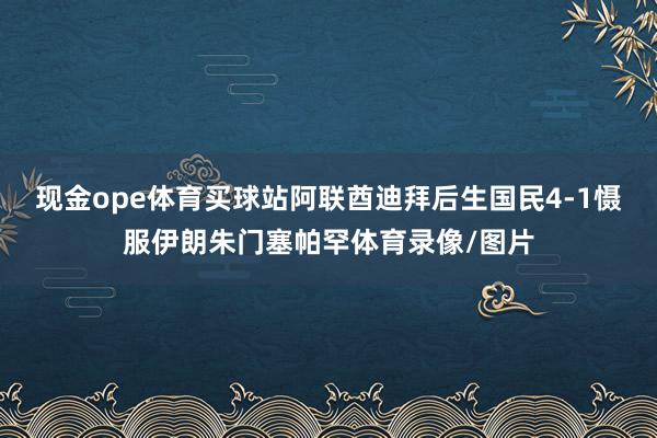 现金ope体育买球站阿联酋迪拜后生国民4-1慑服伊朗朱门塞帕罕体育录像/图片