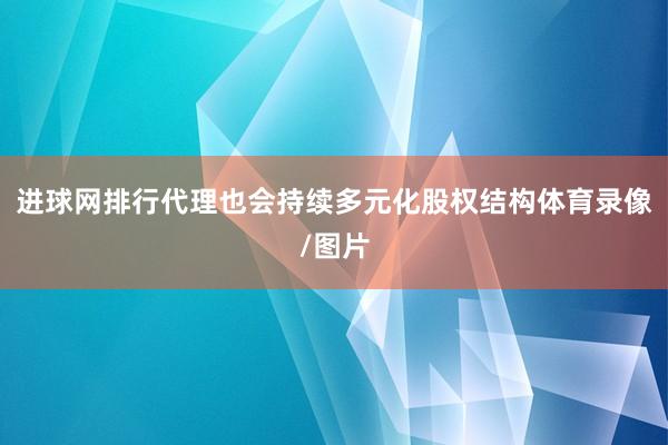 进球网排行代理也会持续多元化股权结构体育录像/图片