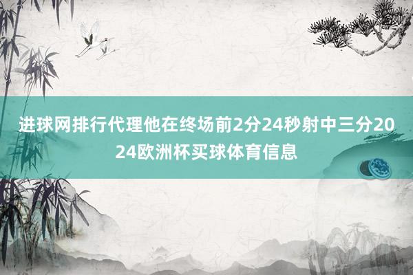 进球网排行代理他在终场前2分24秒射中三分2024欧洲杯买球体育信息