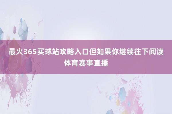 最火365买球站攻略入口但如果你继续往下阅读体育赛事直播