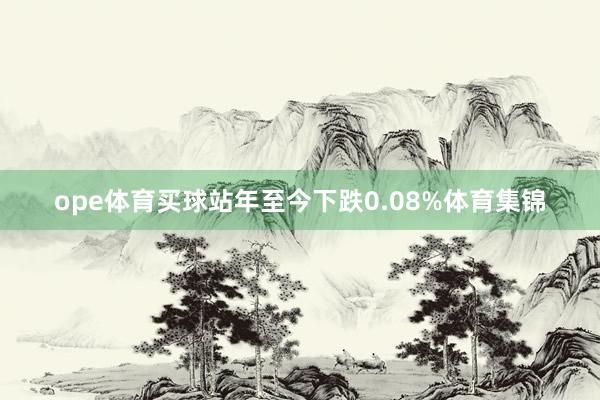 ope体育买球站年至今下跌0.08%体育集锦