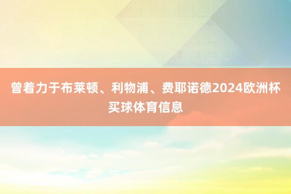 曾着力于布莱顿、利物浦、费耶诺德2024欧洲杯买球体育信息