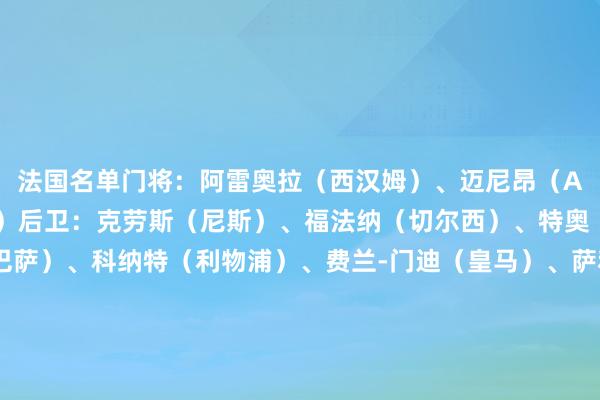 法国名单门将：阿雷奥拉（西汉姆）、迈尼昂（AC米兰）、桑巴（朗斯）后卫：克劳斯（尼斯）、福法纳（切尔西）、特奥（AC米兰）、孔德（巴萨）、科纳特（利物浦）、费兰-门迪（皇马）、萨利巴（阿森纳）、于帕梅卡诺（拜仁）中场：优素福-福法纳（AC米兰）、坎特（吉达结合）、科内（门兴）、琼阿梅尼（皇马）、扎伊尔-埃梅里（巴黎）时尚：巴尔科拉（巴黎）、登贝莱（巴黎）、格列兹曼（马竞）、穆阿尼（巴黎）、姆巴佩（