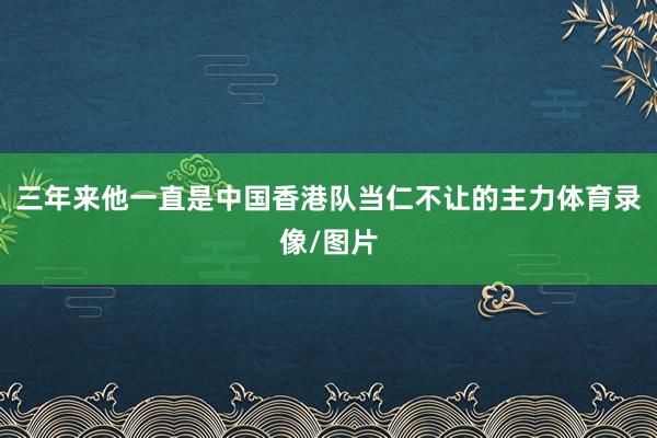 三年来他一直是中国香港队当仁不让的主力体育录像/图片