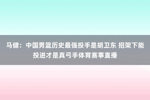 马健：中国男篮历史最强投手是胡卫东 招架下能投进才是真弓手体育赛事直播